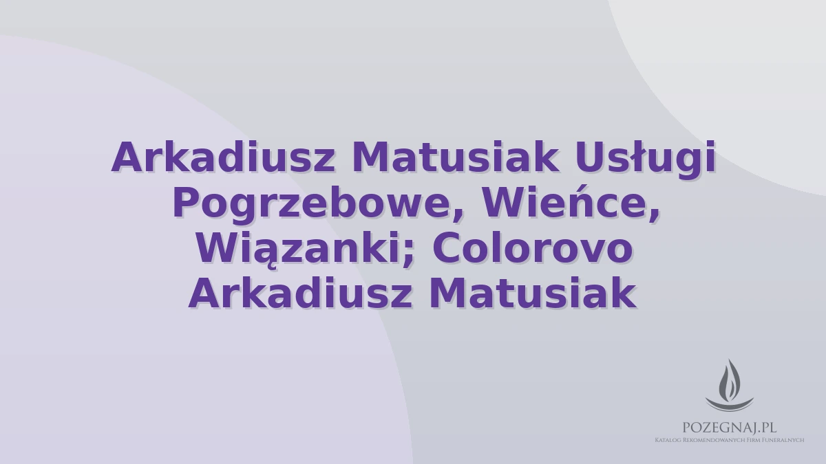 Arkadiusz Matusiak Usługi Pogrzebowe, Wieńce, Wiązanki; Colorovo Arkadiusz Matusiak