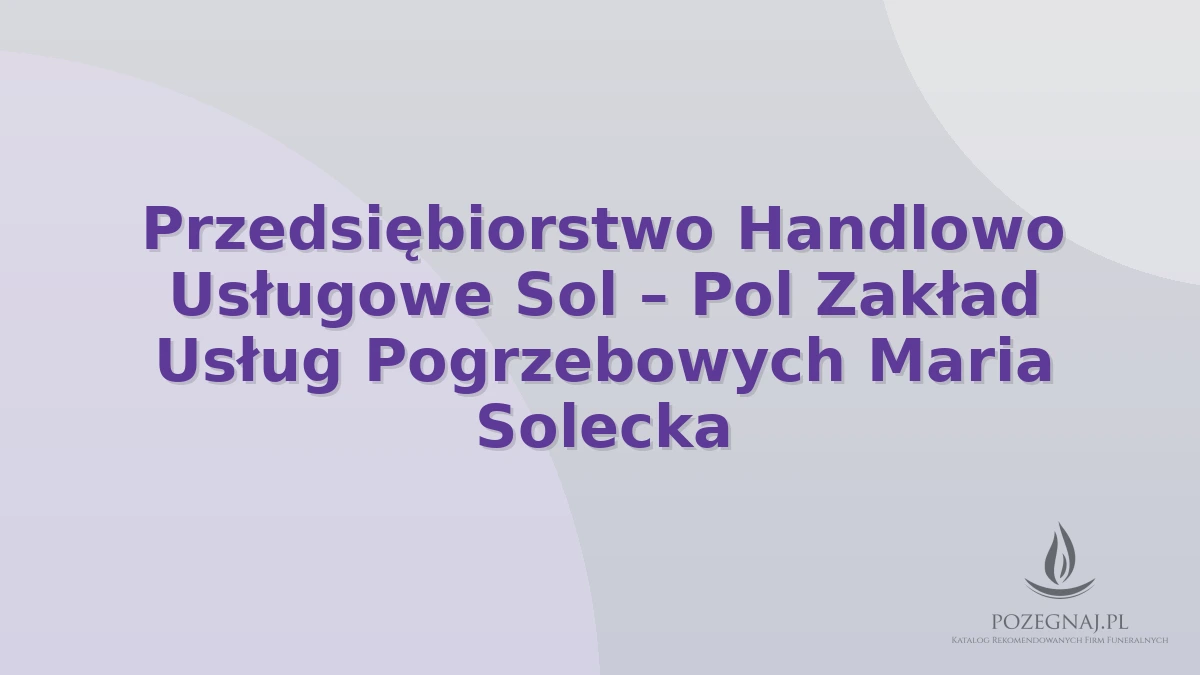 Przedsiębiorstwo Handlowo Usługowe Sol – Pol Zakład Usług Pogrzebowych Maria Solecka